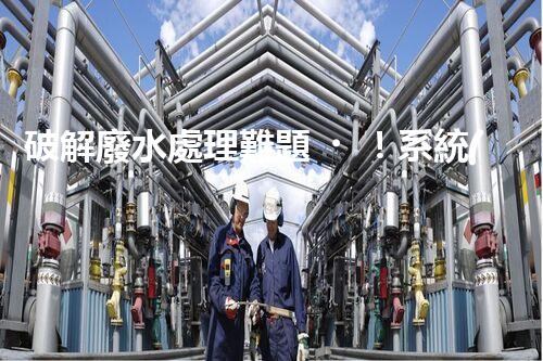 破解廢水處理難題！系統(tǒng)工程構(gòu)建未來可持續(xù)水世界？